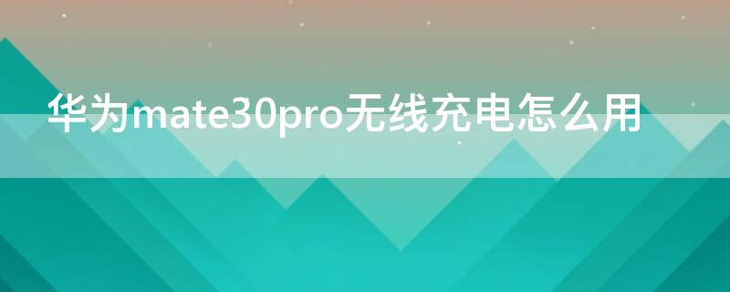 华为mate30pro无线充电怎么用 华为mate30pro无线充电怎么用不了