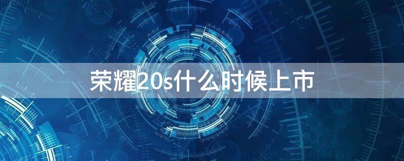 荣耀20s什么时候上市 荣耀20s哪年上市的