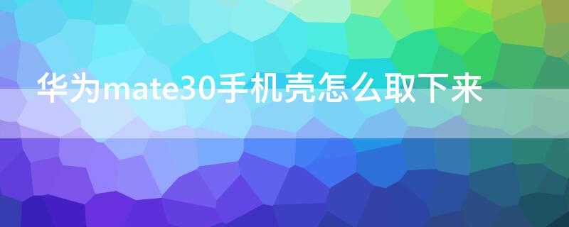 华为mate30手机壳怎么取下来（华为mate30epro手机壳怎么取下来）