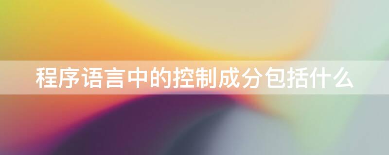 程序語言中的控制成分包括什么 程序語言中的控制成分包括什么內(nèi)容