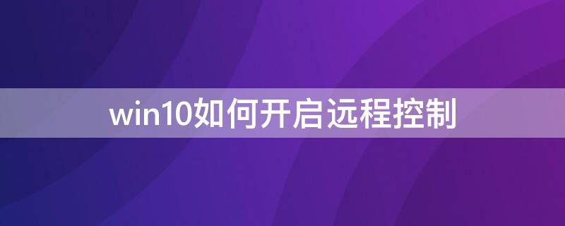 win10如何开启远程控制 windows10怎么开远程控制