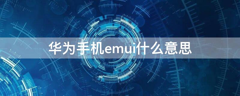 華為手機emui什么意思（EMUI是什么意思?）