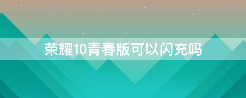 榮耀10青春版可以閃充嗎（榮耀10帶閃充嗎）