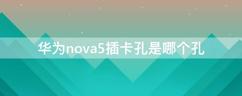 华为nova5插卡孔是哪个孔 华为nova5卡针插哪个孔