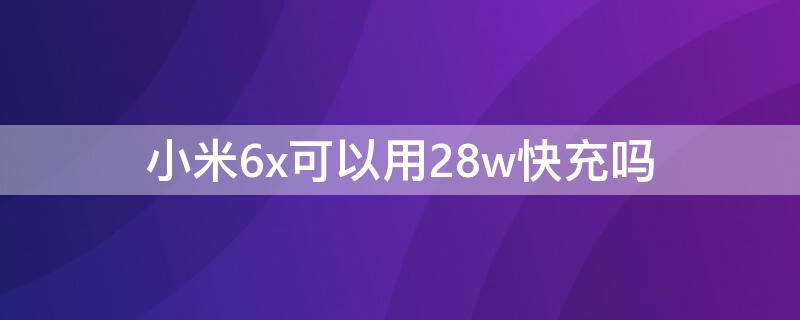 小米6x可以用28w快充吗（小米6x可以使用27 w快充吗）