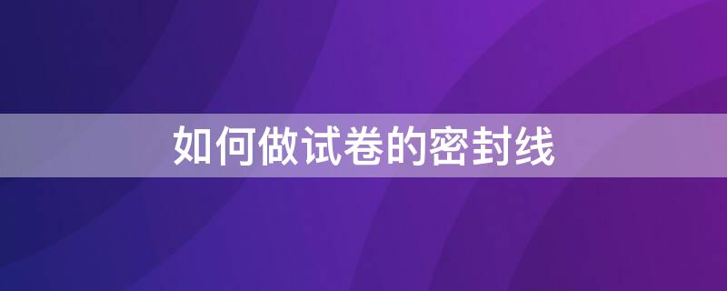 如何做试卷的密封线 如何做试卷的密封线图片