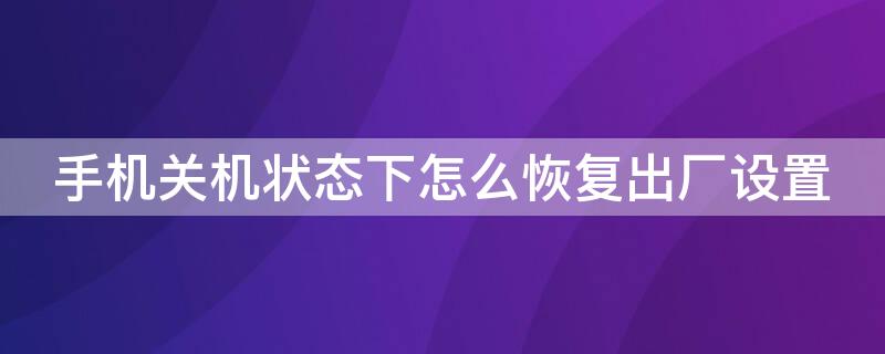 手机关机状态下怎么恢复出厂设置（华为手机关机状态下怎么恢复出厂设置）