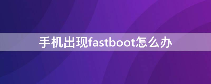 手機(jī)出現(xiàn)fastboot怎么辦 安卓手機(jī)出現(xiàn)fastboot怎么辦