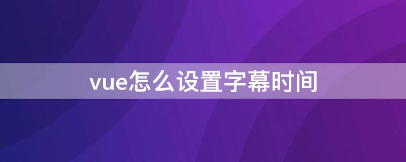 vue怎么設(shè)置字幕時(shí)間（VUE怎么加字幕）