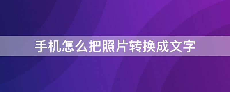 手机怎么把照片转换成文字（手机怎么把照片转换成文字的）