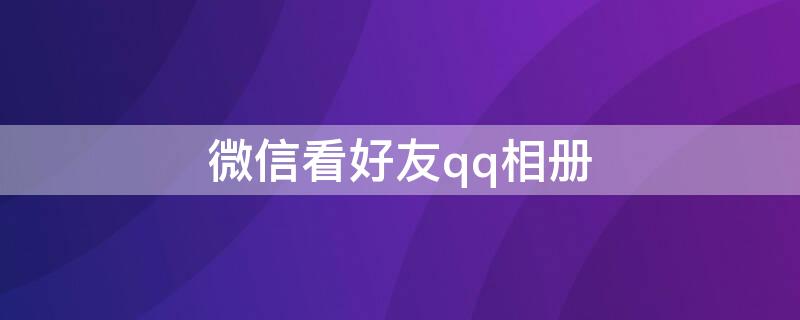 微信看好友qq相册 微信上查看好友QQ相册