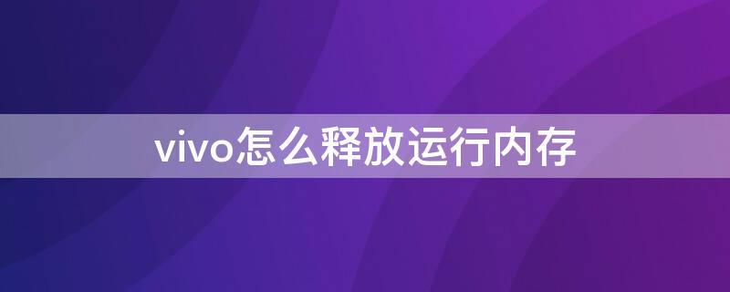 vivo怎么释放运行内存 怎么释放vivo手机运行内存