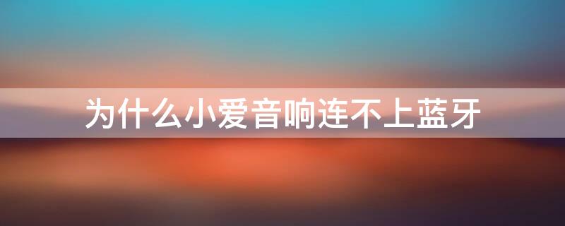 为什么小爱音响连不上蓝牙 为什么小爱音响连不上蓝牙都打开了也连不上