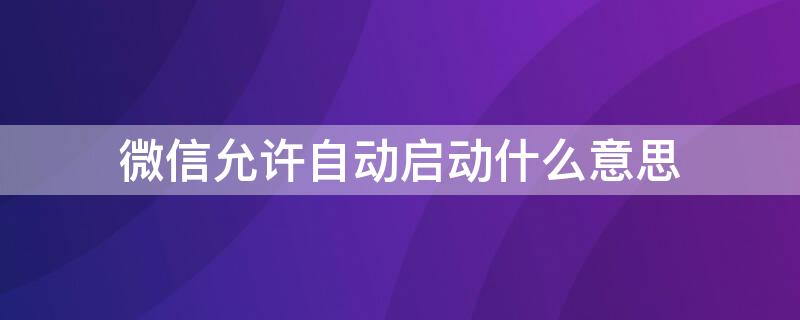 微信允許自動啟動什么意思 微信允許自動啟動什么意思啊