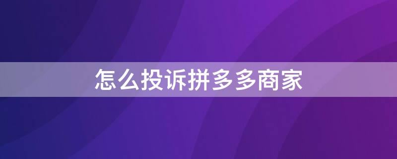 怎么投诉拼多多商家 怎么投诉拼多多商家,跟官方客服说没有用