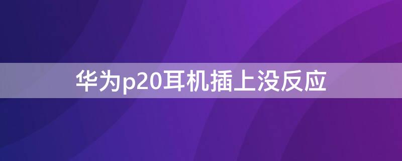 华为p20耳机插上没反应（为什么华为p20没插耳机 显示用着耳机呢）