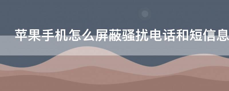 iPhone手机怎么屏蔽骚扰电话和短信息（iPhone如何屏蔽骚扰短信）