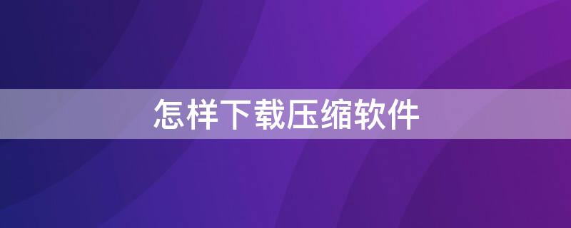 怎样下载压缩软件 如何下载压缩软件