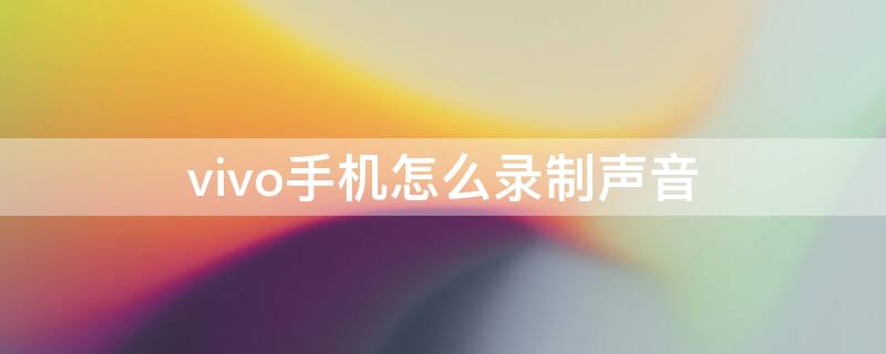 vivo手机怎么录制声音视频 vivo手机怎么录制声音