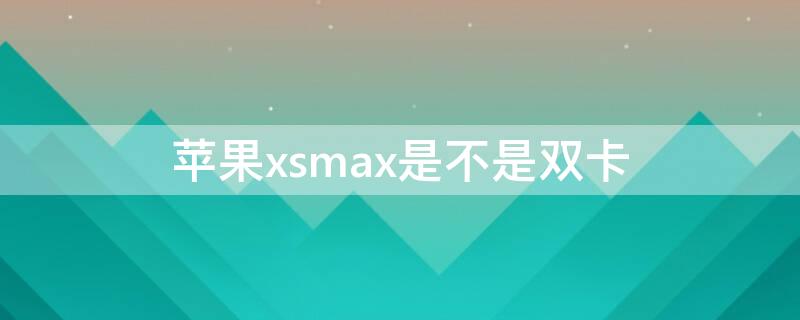 iPhonexsmax是不是双卡（苹果XSMax是不是双卡）