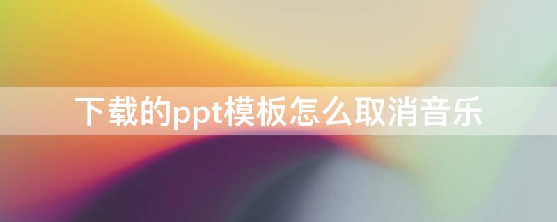 下载的ppt模板怎么取消音乐 怎样取消ppt模板的音乐