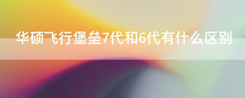 華碩飛行堡壘7代和6代有什么區(qū)別（華碩飛行堡壘七代怎么樣）