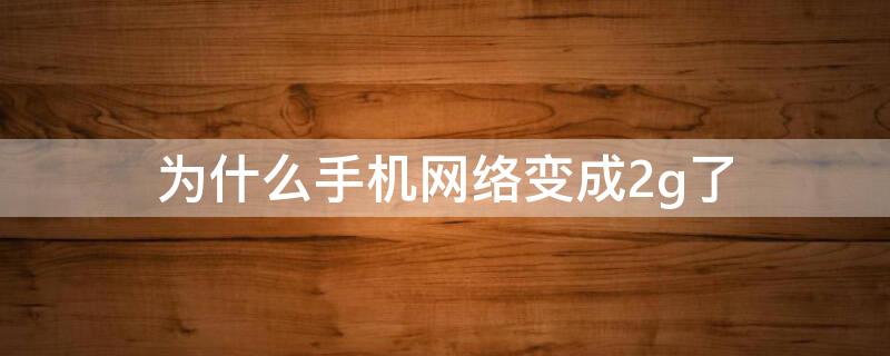 为什么手机网络变成2g了 为什么手机网络变成2g了短信也收不到