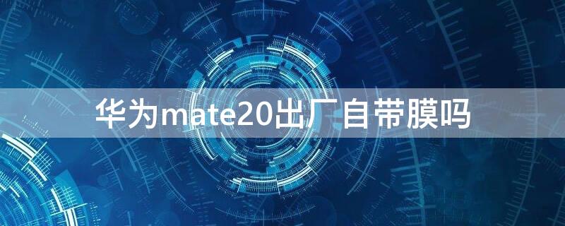 華為mate20出廠自帶膜嗎（華為mate20出廠貼的是什么膜）