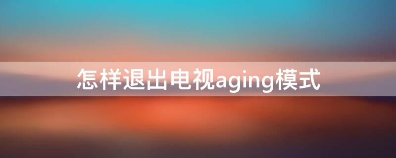 怎样退出电视aging模式 电视显示aging view如何退出