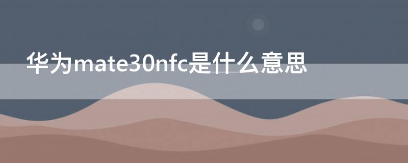 華為mate30nfc是什么意思（華為mate30的nfc是什么意思）