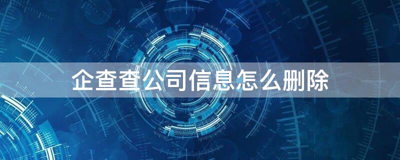 企查查公司信息怎么刪除（企查查上的公司和個(gè)人信息怎么刪除）