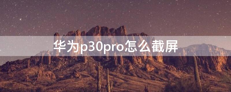 华为p30pro怎么截屏（华为p30pro怎么截屏视频）