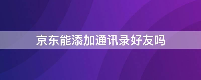 京東能添加通訊錄好友嗎 京東怎么添加手機(jī)通訊錄好友