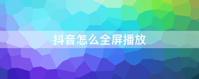 抖音怎么全屏播放 苹果手机看抖音怎么全屏播放