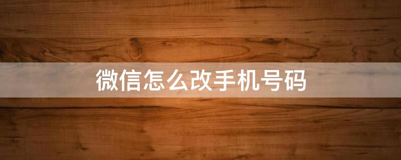 微信怎么改手機號碼（微信怎么改手機號碼顯示）