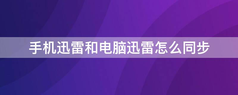 手机迅雷和电脑迅雷怎么同步（手机迅雷和电脑迅雷怎么同步播放）