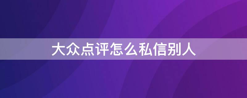 大眾點評怎么私信別人 大眾點評商家可以私信顧客嗎