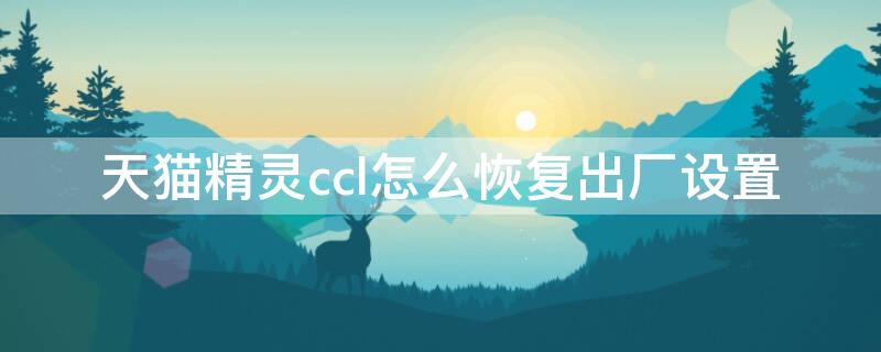 天貓精靈ccl怎么恢復出廠設置 天貓精靈cc8怎么恢復出廠設置