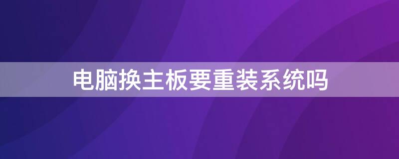 电脑换主板要重装系统吗 电脑换主板要重装系统吗吗