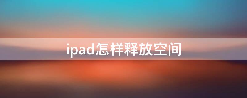 ipad怎样释放空间（ipad如何腾出空间）