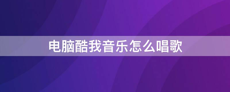 电脑酷我音乐怎么唱歌 电脑酷我音乐怎么唱歌模式