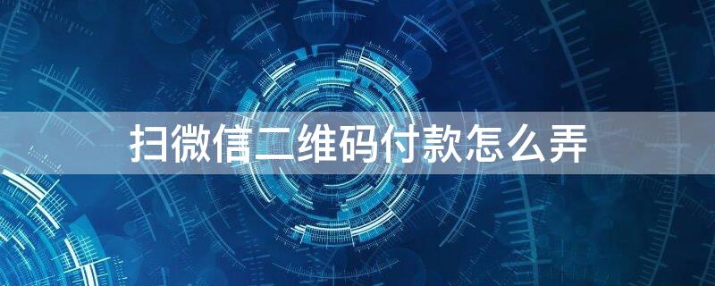 掃微信二維碼付款怎么弄 掃微信二維碼付款怎么弄的