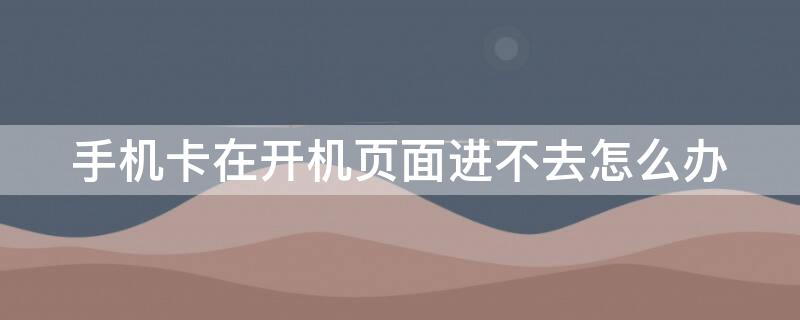 手机卡在开机页面进不去怎么办 手机卡在开机界面进不去怎么办
