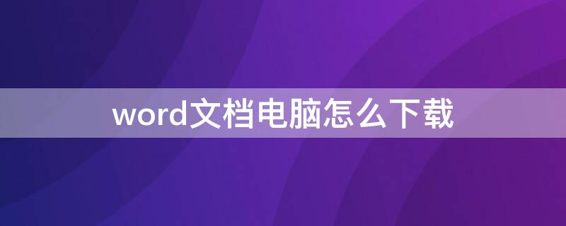 word文檔電腦怎么下載 word文檔電腦怎么下載不了