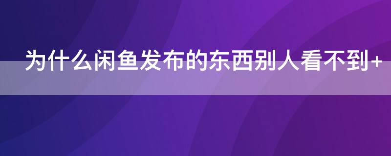 為什么閑魚發(fā)布的東西別人看不到 為什么閑魚上看不到別人發(fā)布的東西