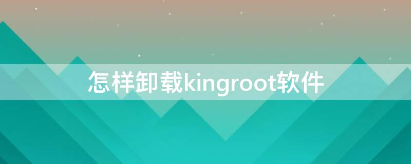 怎樣卸載kingroot軟件