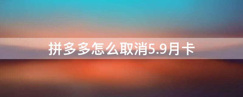 拼多多怎么取消5.9月卡 拼多多5.9元月卡隨時取消嗎