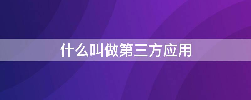 什么叫做第三方应用 什么叫做第三方应用程序