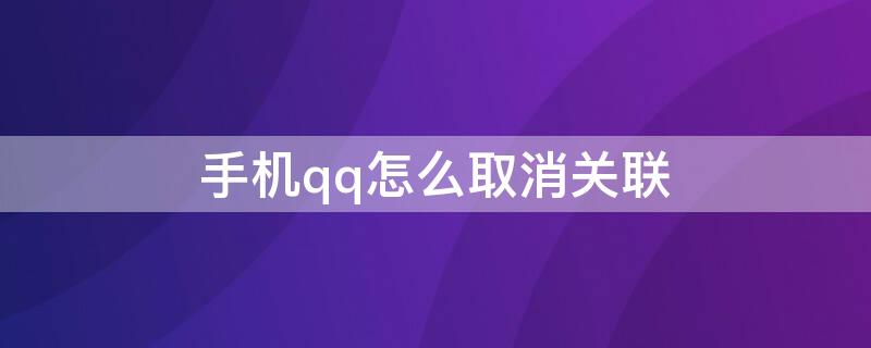 手机qq怎么取消关联 手机qq怎么取消关联应用