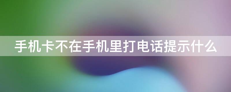 手机卡不在手机里打电话提示什么 手机卡不在手机里打电话提示什么信息